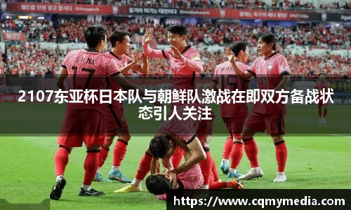 2107东亚杯日本队与朝鲜队激战在即双方备战状态引人关注