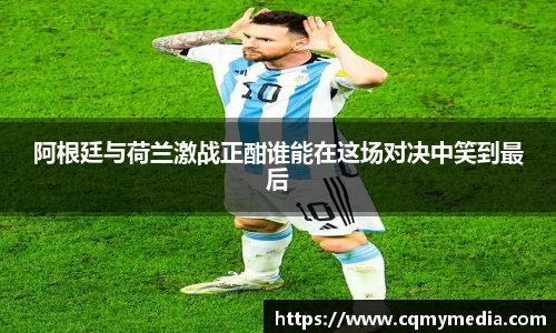 阿根廷与荷兰激战正酣谁能在这场对决中笑到最后