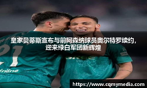 皇家贝蒂斯宣布与前阿森纳球员奥尔特罗续约，迎来绿白军团新辉煌