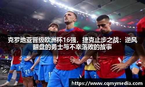 克罗地亚晋级欧洲杯16强，捷克止步之战：逆风翻盘的勇士与不幸落败的故事